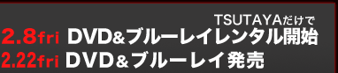 2月8日（金）TSUTAYAだけでDVD＆ブルーレイレンタル開始 2月22日（金）DVD＆ブルーレイ発売
