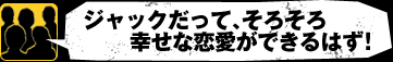 Q：ジャックだって、そろそろ幸せな恋愛ができるはず！