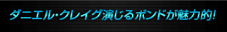 ダニエル・クレイグ演じるボンドが魅力的！