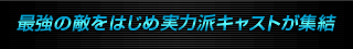最強の敵をはじめ実力派キャストが集結