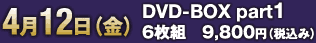 4月12日（金）DVD-BOX part1 6枚組　9,800円（税込み）
