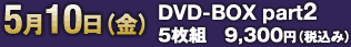 5月10日（金）DVD-BOX part2 5枚組　9,300円（税込み）