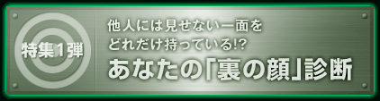 特集1弾　他人には見せない一面をどれだけ持っている!?　あなたの「裏の顔」診断