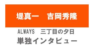 『ALWAYS　三丁目の夕日』堤真一、吉岡秀隆単独インタビュー