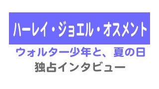 『ウォルター少年と、夏の休日』ハーレイ・ジョエル・オスメント独占インタビュー