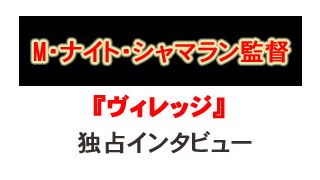 『ヴィレッジ』M・ナイト・シャマラン監督独占インタビュー