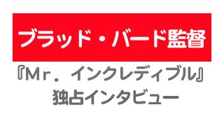 『Mr.インクレディブル』ブラッド・バード監督独占インタビュー