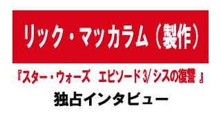 『スター・ウォーズ エピソード3/シスの復讐』プロデューサー リック・マッカラム インタビュー