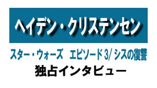 『スター・ウォーズ エピソード3/シスの復讐』ヘイデン・クリステンセン独占インタビュー
