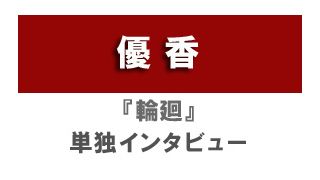 『輪廻』優香単独インタビュー