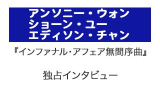 『インファナル・アフェア無間序曲』アンソニー・ウォン、ショーン・ユー、エディソン・チャン独占インタビュー