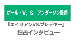 『エイリアンVS.プレデター』ポール・W.S.アンダーソン監督独占インタビュー