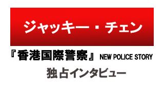 ジャッキー・チェン来日独占インタビュー『香港国際警察/NEW POLICE STORY』
