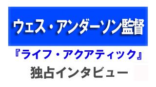 『ライフ・アクアティック』ウェス・アンダーソン監督独占インタビュー