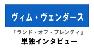 『ランド・オブ・プレンティ』ヴィム・ヴェンダース単独インタビュー