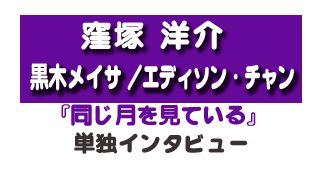 『同じ月を見ている』窪塚洋介、エディソン・チャン、黒木メイサ　単独インタビュー