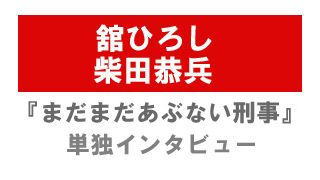 『まだまだあぶない刑事』舘ひろし＆柴田恭兵単独インタビュー
