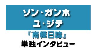 『南極日誌』ソン・ガンホ、ユ・ジテ単独インタビュー