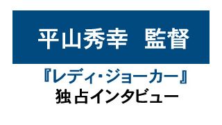 『レディ・ジョーカー』平山秀幸監督独占インタビュー