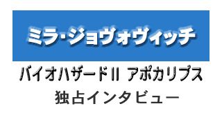 『バイオハザードII　アポカリプス』ミラ・ジョヴォヴィッチ独占インタビュー