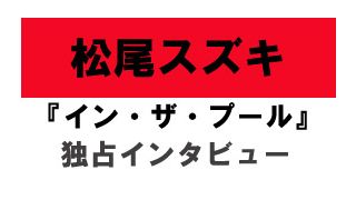 『イン・ザ・プール』松尾スズキ独占インタビュー