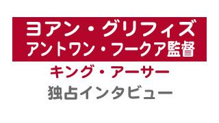 『キング・アーサー』円卓の騎士役ヨアン・グリフィズ＆監督独占インタビュー