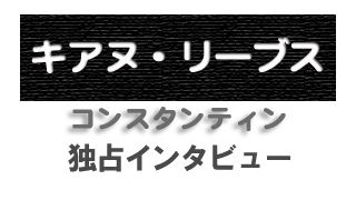 キアヌ・リーブス『コンスタンティン』独占インタビュー