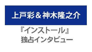 上戸彩＆神木隆之介『インストール』独占インタビュー