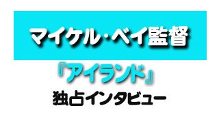 『アイランド』マイケル・ベイ監督単独インタビュー