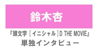 『頭文字[イニシャル]D THE MOVIE』鈴木杏単独インタビュー