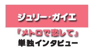 『メトロで恋して』ジュリー・ガイエ 単独インタビュー