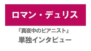 『真夜中のピアニスト』ロマン・デュリス単独インタビュー