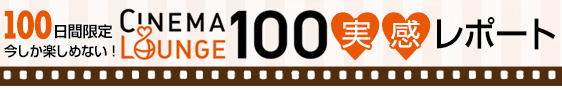 100日間限定、今しか楽しめない！Cinema Lounge 100 実感レポート!!