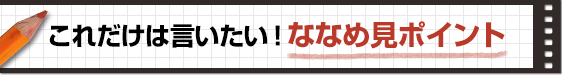 これだけは言いたい！ななめ見ポイント