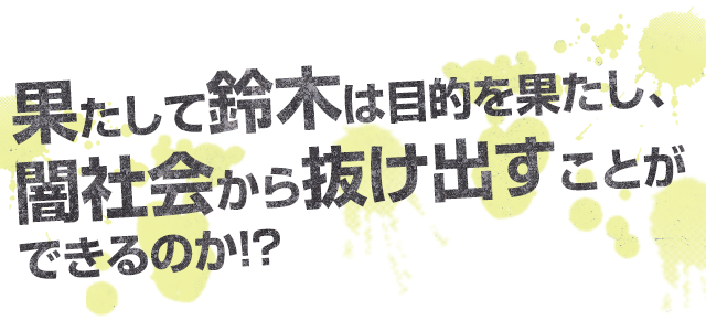 果たして鈴木は目的を果たし、闇社会から抜け出すことができるのか!?