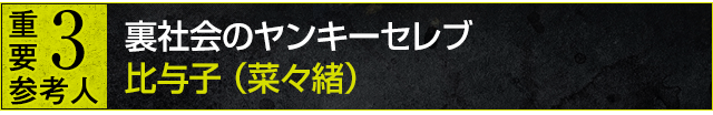 重要参考人3：裏社会のヤンキーセレブ・比与子（菜々緒）