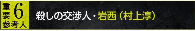 重要参考人6：殺しの交渉人・岩西（村上淳）