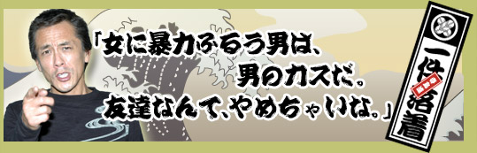 アニキの言葉　「女に暴力ふるう男は、男のカスだ。友達なんて、やめちゃいな。」一件落着！