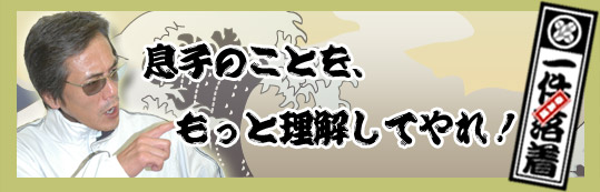 アニキの言葉　「息子のことを、もっと理解してやれ！」一件落着！