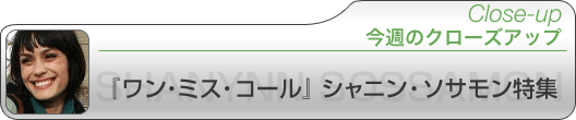 今週のクローズアップ /『ワン・ミス・コール』シャニン・ソサモン特集 