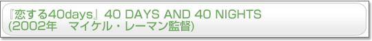 『恋する40days』40 DAYS AND 40 NIGHTS (2002年　マイケル・レーマン監督) 