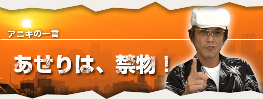 アニキの一言「あせりは、禁物！」