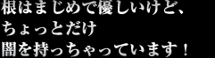 根はまじめで優しいけど、ちょっとだけ闇を持っちゃっています！