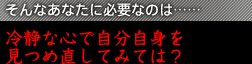 そんなあなたに必要なのは……冷静な心で自分自身を見つめ直してみては？