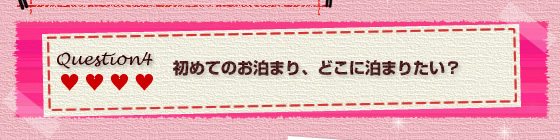 Question.4初めてのお泊り、どこに泊まりたい？