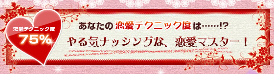 恋愛テクニック度75％:やる気ナッシングな、恋愛マスター！