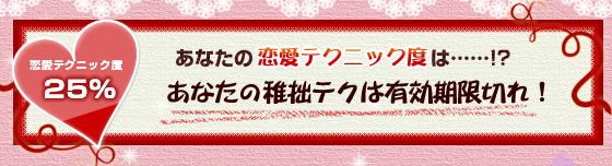 恋愛テクニック度25％:あなたの稚拙テクは有効期限切れ！