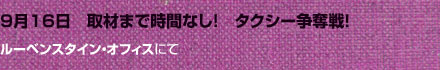 9月16日　取材まで時間なし！　タクシー争奪戦！（ルーベンスタイン・オフィスにて）