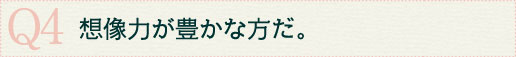 Q4想像力が豊かな方だ。