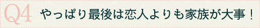 Q4やっぱり最後は恋人よりも家族が大事！
